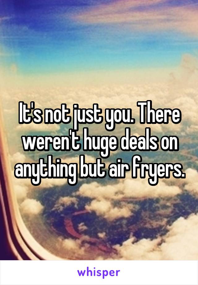 It's not just you. There weren't huge deals on anything but air fryers.