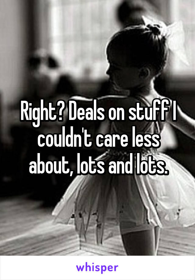 Right? Deals on stuff I couldn't care less about, lots and lots.