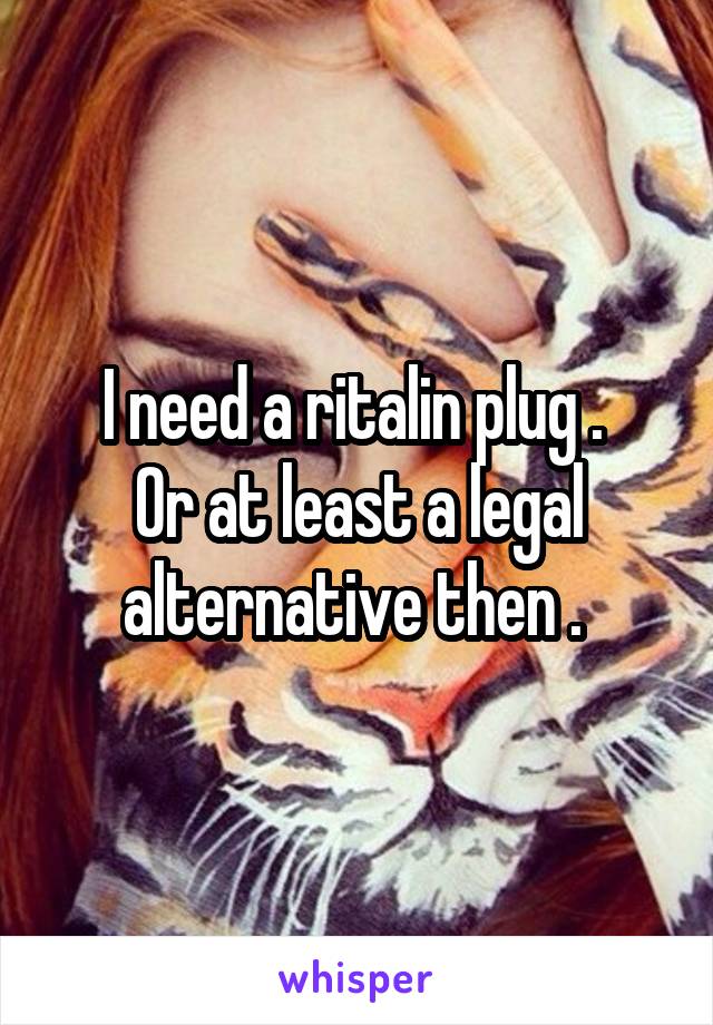 I need a ritalin plug . 
Or at least a legal alternative then . 