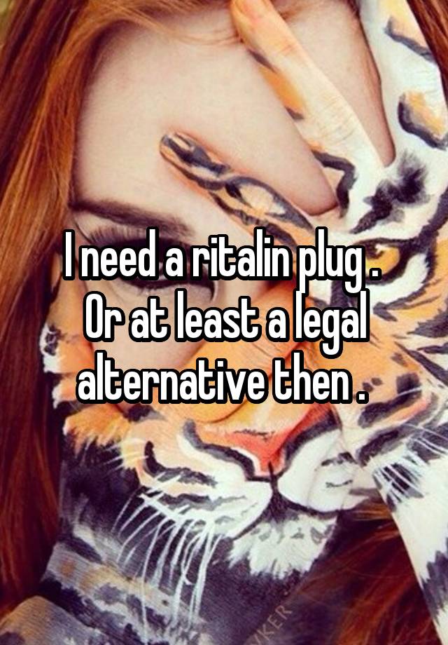 I need a ritalin plug . 
Or at least a legal alternative then . 