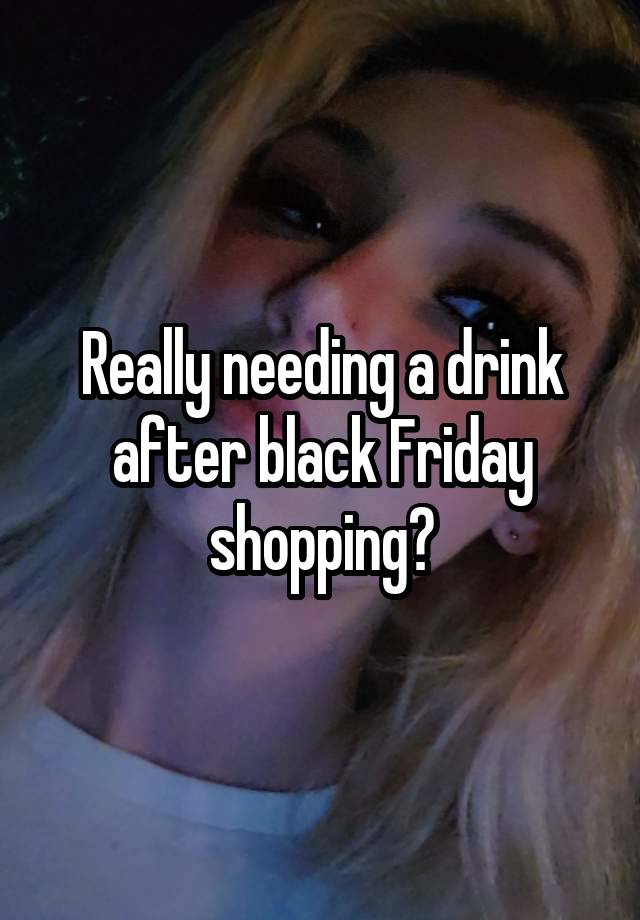 Really needing a drink after black Friday shopping?