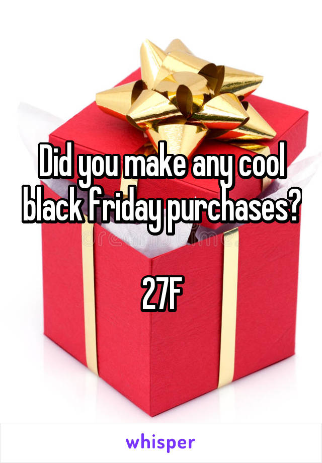 Did you make any cool black friday purchases?

27F