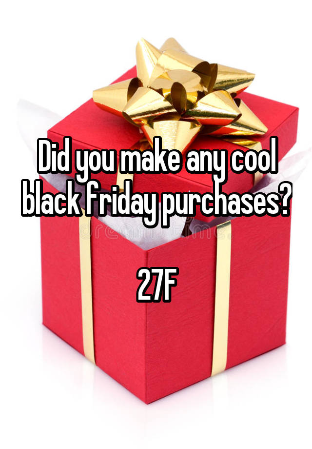 Did you make any cool black friday purchases?

27F