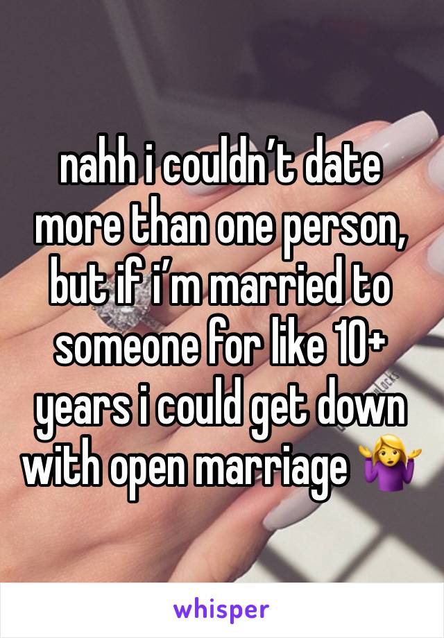 nahh i couldn’t date more than one person, but if i’m married to someone for like 10+ years i could get down with open marriage 🤷‍♀️