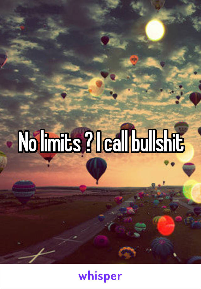 No limits ? I call bullshit