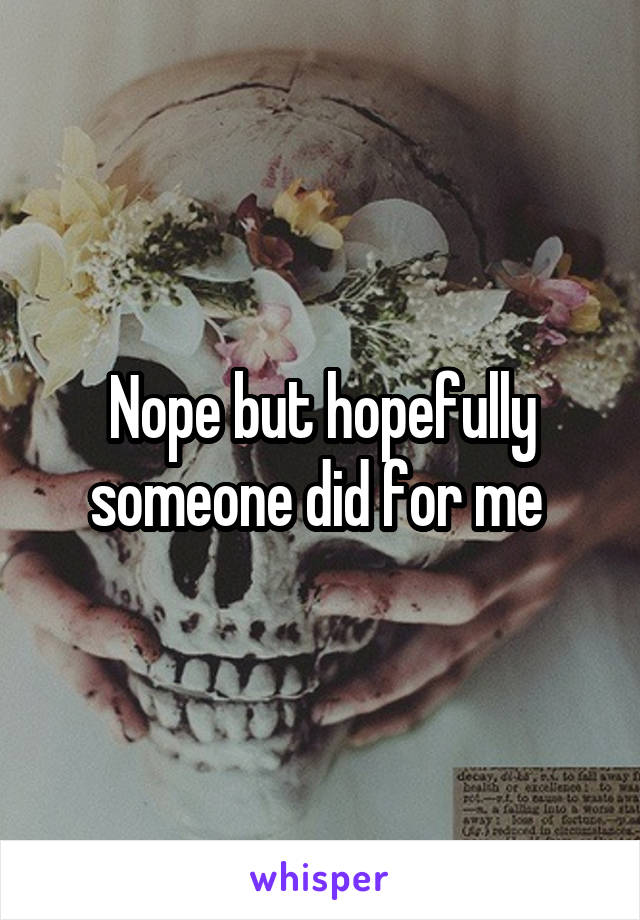  Nope but hopefully someone did for me 