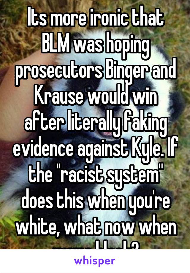 Its more ironic that BLM was hoping prosecutors Binger and Krause would win after literally faking evidence against Kyle. If the "racist system" does this when you're white, what now when youre black?