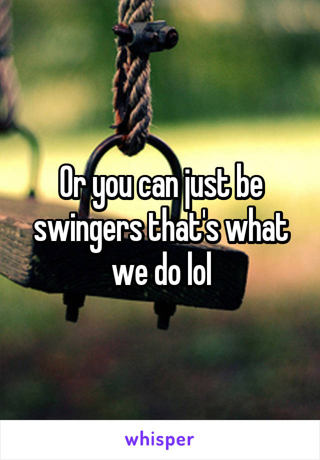 Or you can just be swingers that's what we do lol