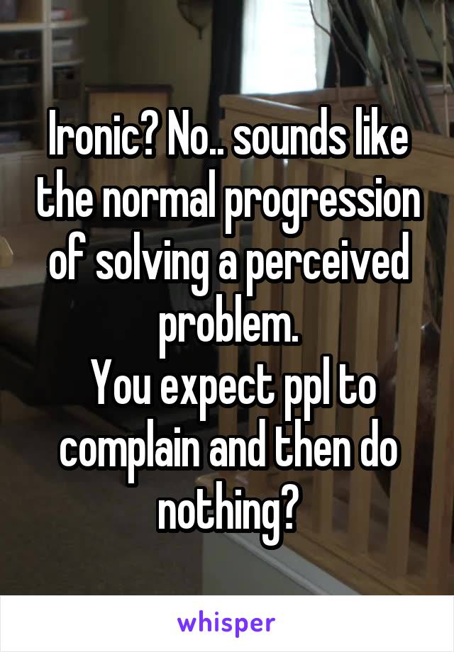 Ironic? No.. sounds like the normal progression of solving a perceived problem.
 You expect ppl to complain and then do nothing?