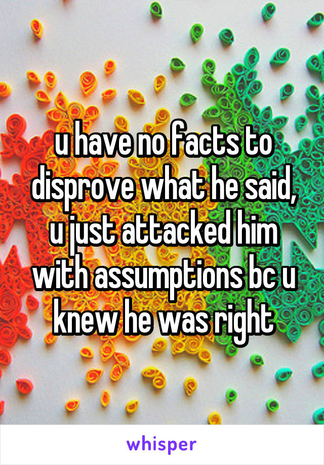 u have no facts to disprove what he said, u just attacked him with assumptions bc u knew he was right