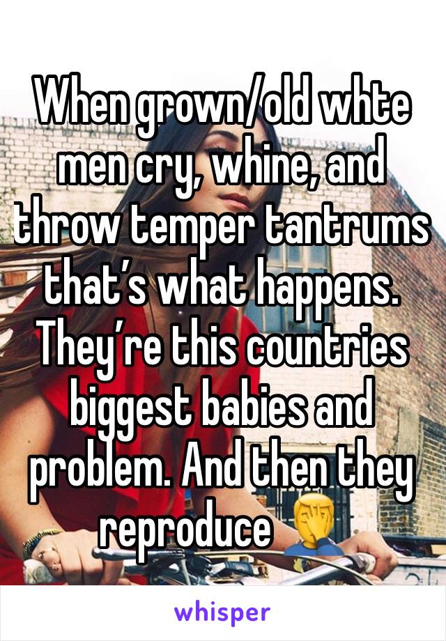 When grown/old whte men cry, whine, and throw temper tantrums that’s what happens. They’re this countries biggest babies and problem. And then they reproduce 🤦‍♂️