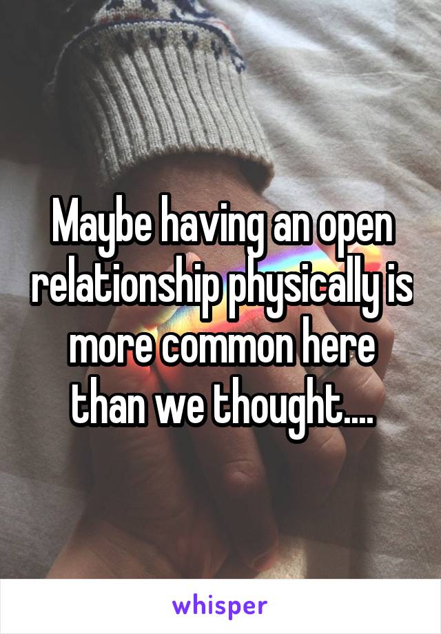 Maybe having an open relationship physically is more common here than we thought....