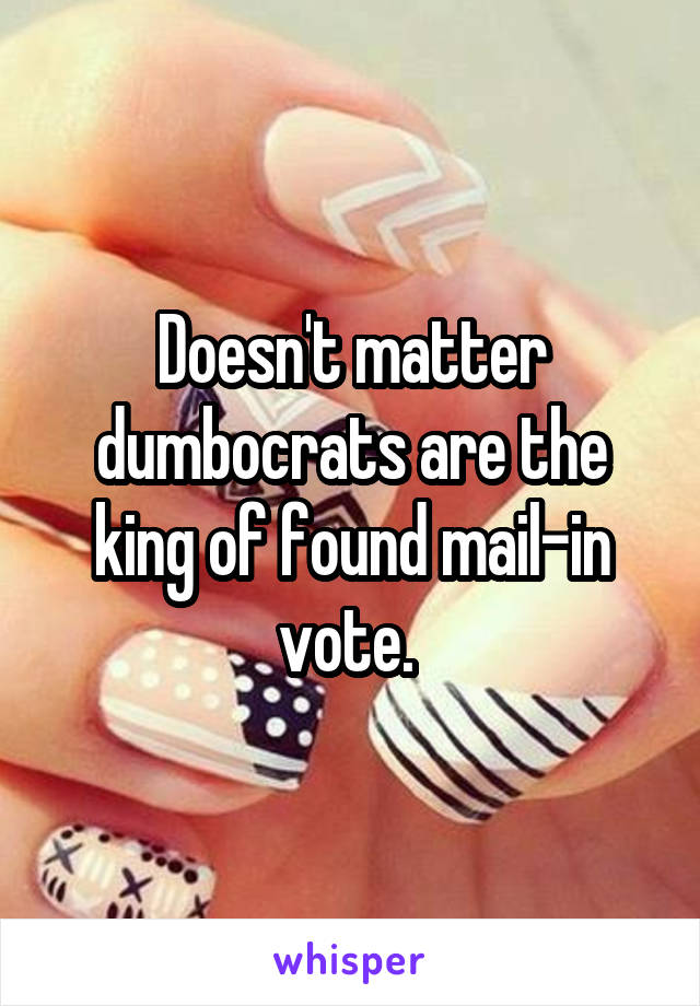 Doesn't matter dumbocrats are the king of found mail-in vote. 