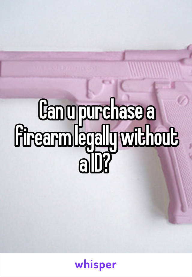 Can u purchase a firearm legally without a ID? 