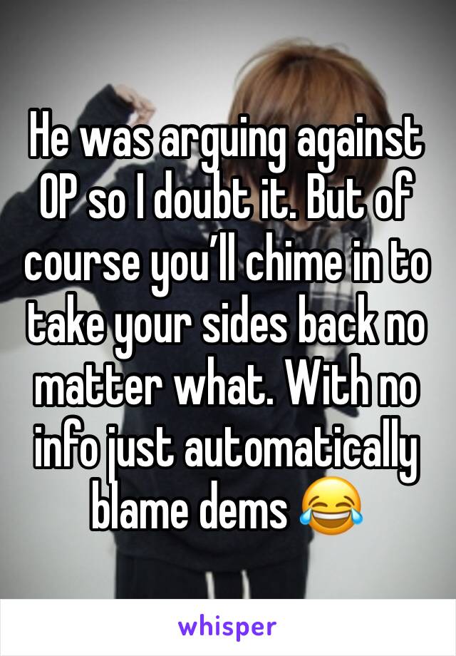 He was arguing against OP so I doubt it. But of course you’ll chime in to take your sides back no matter what. With no info just automatically blame dems 😂