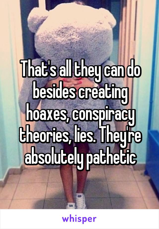 That's all they can do besides creating hoaxes, conspiracy theories, lies. They're absolutely pathetic