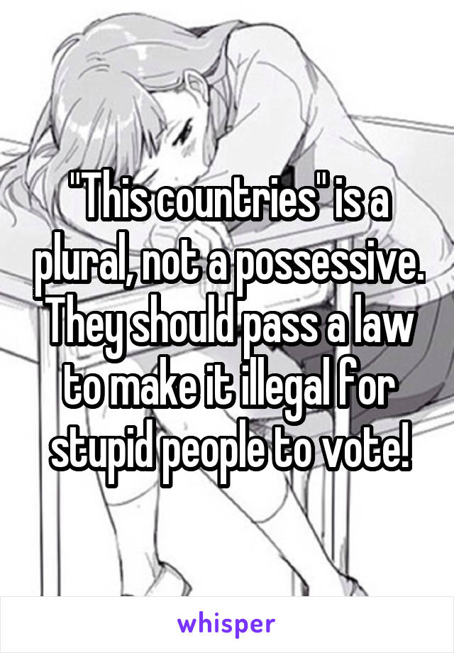 "This countries" is a plural, not a possessive. They should pass a law to make it illegal for stupid people to vote!