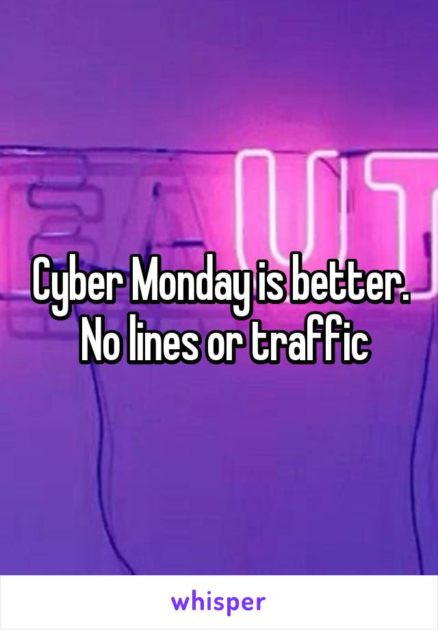 Cyber Monday is better.  No lines or traffic