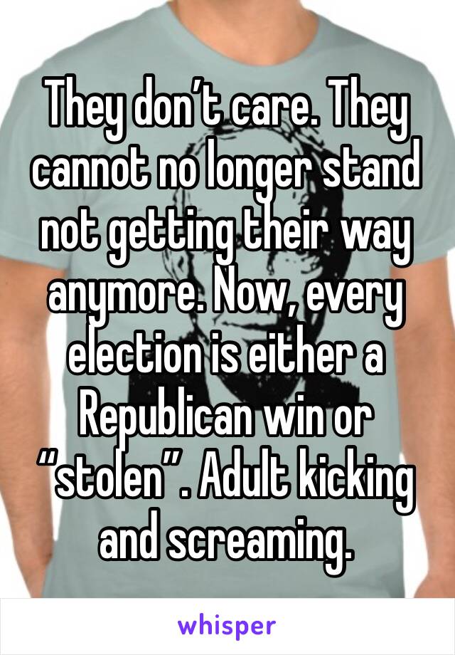 They don’t care. They cannot no longer stand not getting their way anymore. Now, every election is either a Republican win or “stolen”. Adult kicking and screaming.  