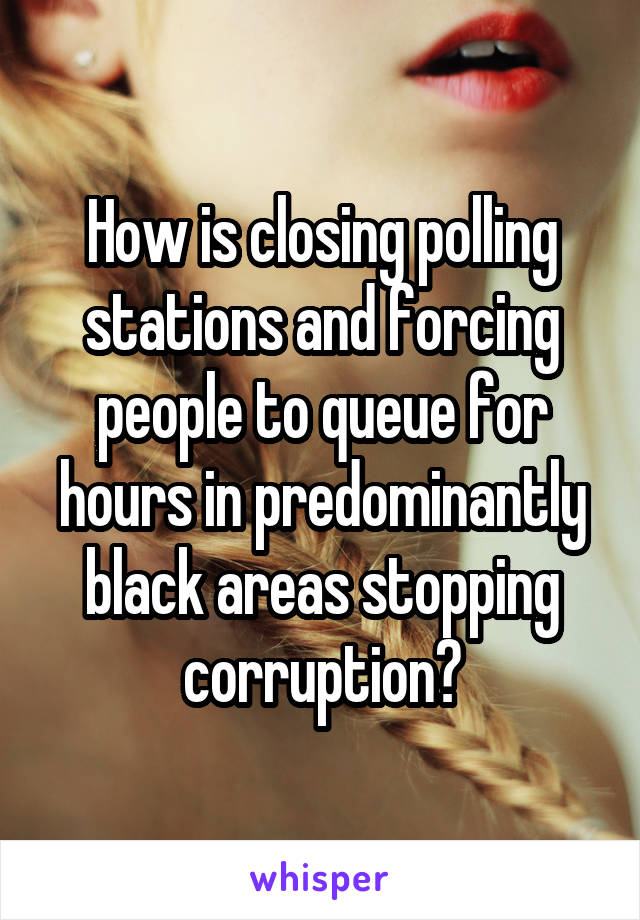 How is closing polling stations and forcing people to queue for hours in predominantly black areas stopping corruption?