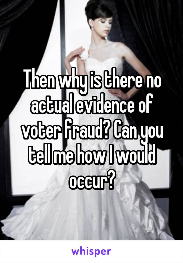 Then why is there no actual evidence of voter fraud? Can you tell me how I would occur?