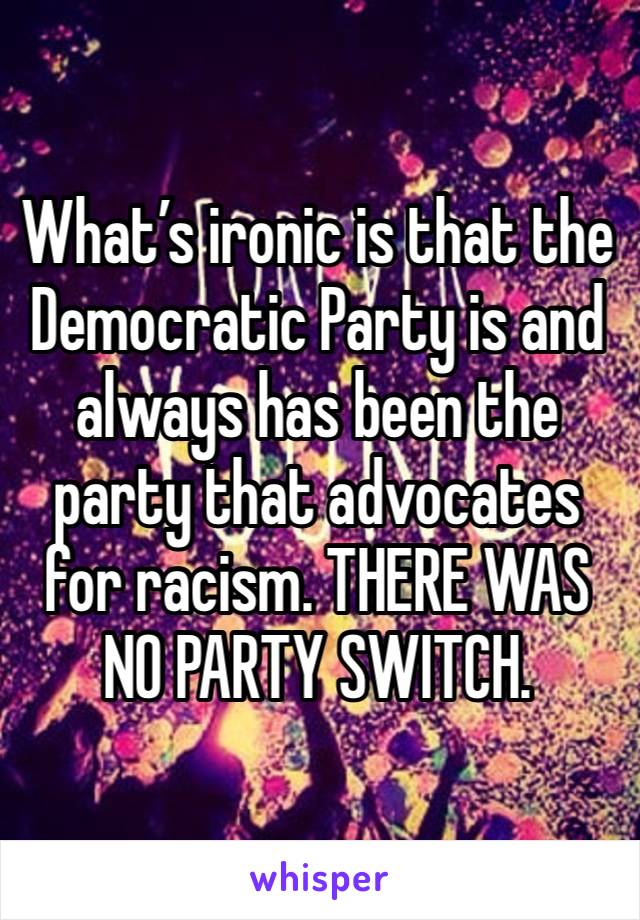 What’s ironic is that the Democratic Party is and always has been the party that advocates for racism. THERE WAS NO PARTY SWITCH. 