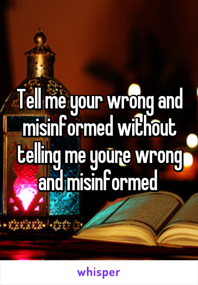 Tell me your wrong and misinformed without telling me youre wrong and misinformed 