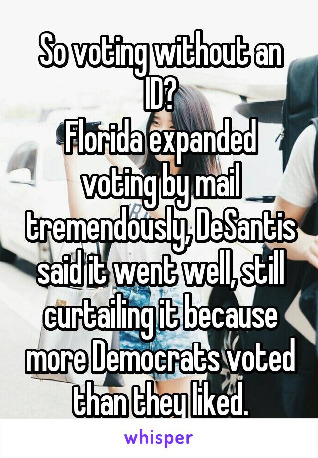 So voting without an ID?
Florida expanded voting by mail tremendously, DeSantis said it went well, still curtailing it because more Democrats voted than they liked.