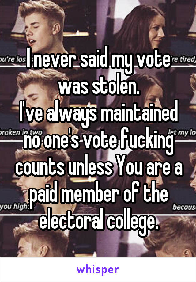 I never said my vote was stolen.
I've always maintained no one's vote fucking counts unless You are a paid member of the electoral college.