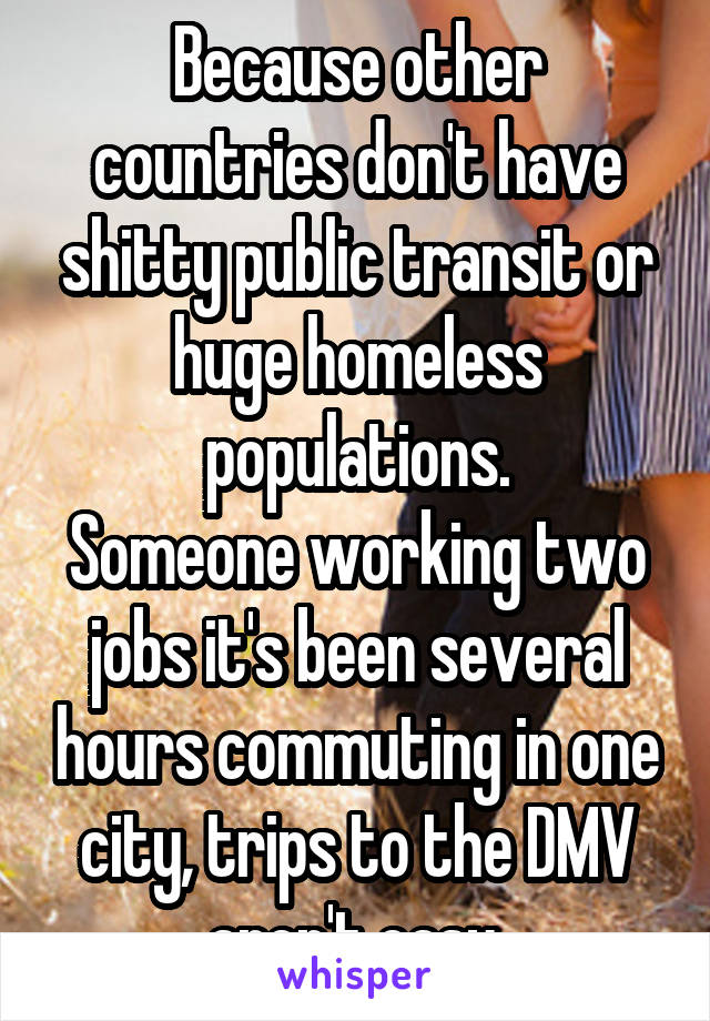 Because other countries don't have shitty public transit or huge homeless populations.
Someone working two jobs it's been several hours commuting in one city, trips to the DMV aren't easy.