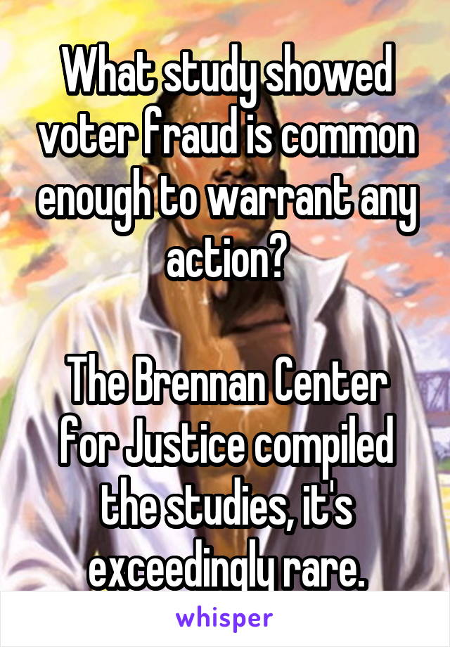 What study showed voter fraud is common enough to warrant any action?

The Brennan Center for Justice compiled the studies, it's exceedingly rare.