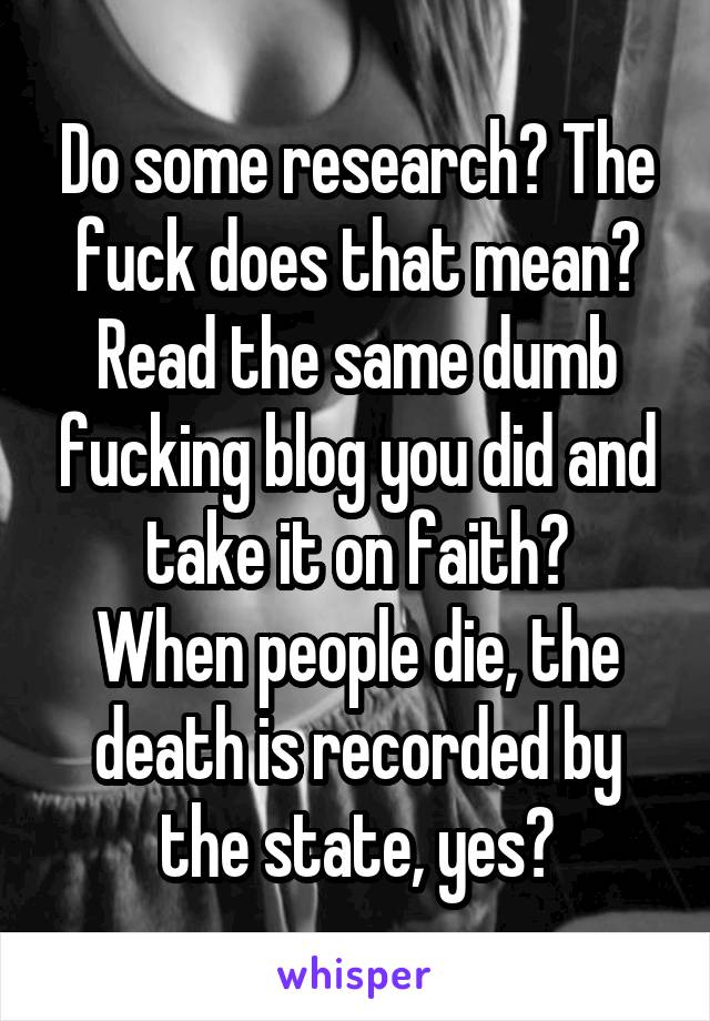 Do some research? The fuck does that mean? Read the same dumb fucking blog you did and take it on faith?
When people die, the death is recorded by the state, yes?