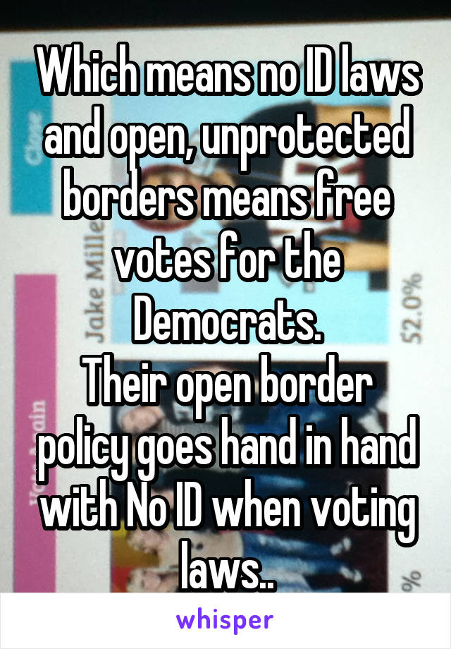 Which means no ID laws and open, unprotected borders means free votes for the Democrats.
Their open border policy goes hand in hand with No ID when voting laws..