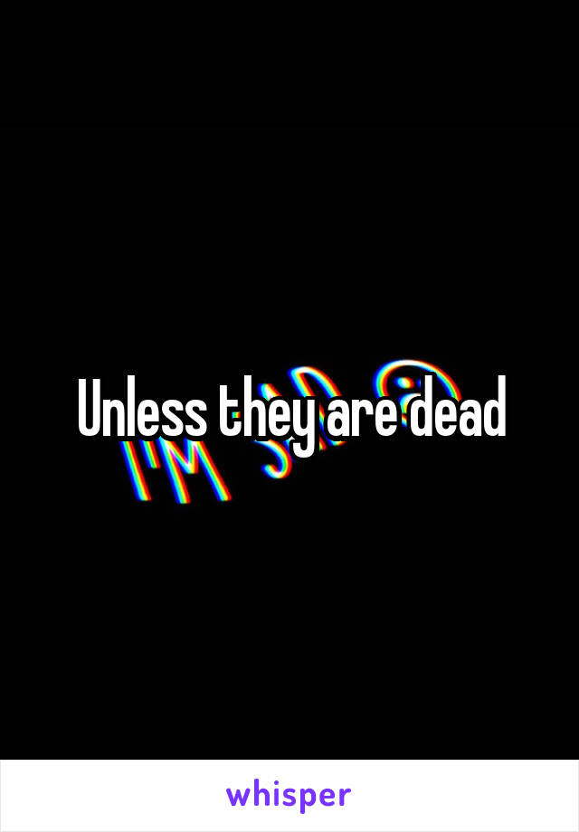 Unless they are dead