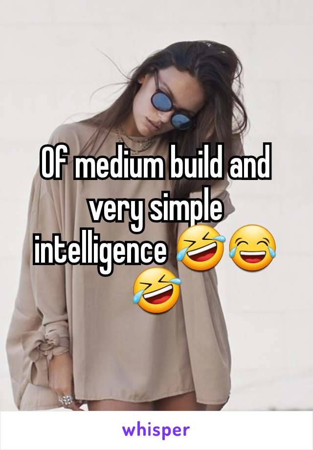 Of medium build and very simple intelligence 🤣😂🤣