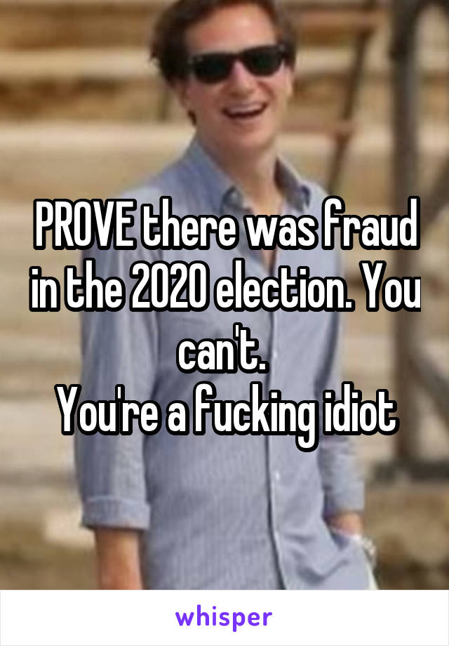 PROVE there was fraud in the 2020 election. You can't. 
You're a fucking idiot