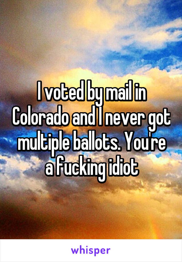 I voted by mail in Colorado and I never got multiple ballots. You're a fucking idiot