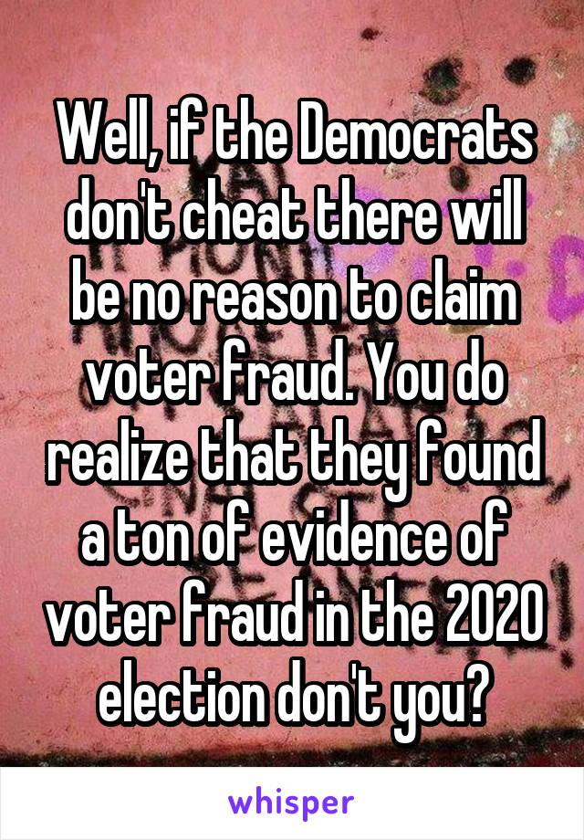 Well, if the Democrats don't cheat there will be no reason to claim voter fraud. You do realize that they found a ton of evidence of voter fraud in the 2020 election don't you?