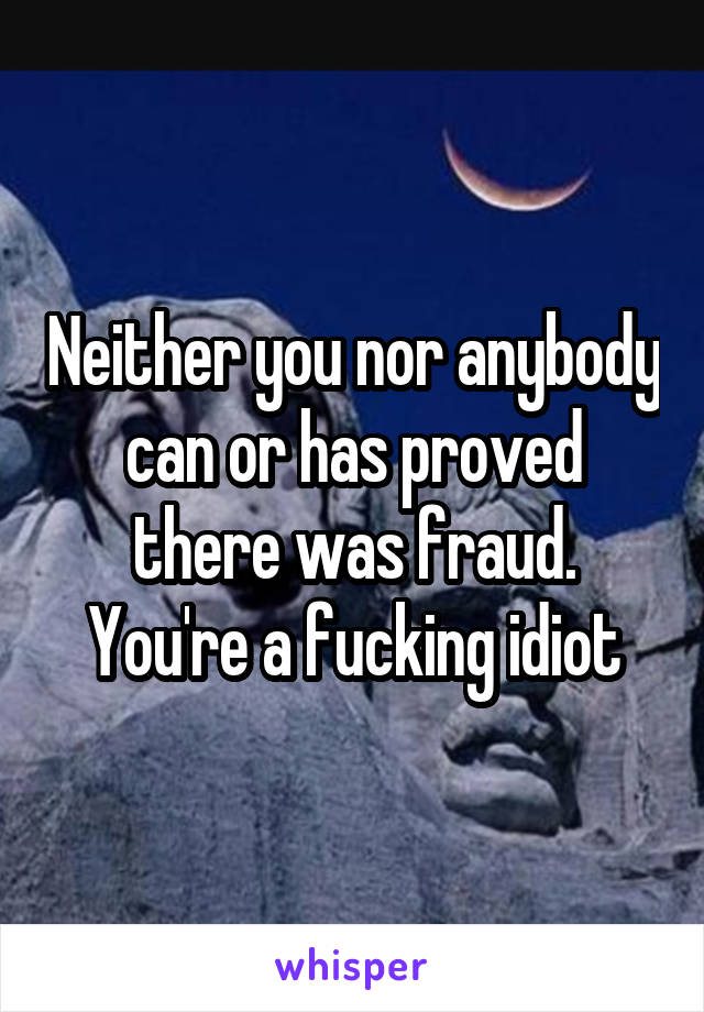 Neither you nor anybody can or has proved there was fraud. You're a fucking idiot