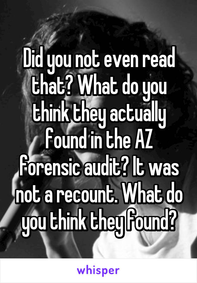 Did you not even read that? What do you think they actually found in the AZ forensic audit? It was not a recount. What do you think they found?