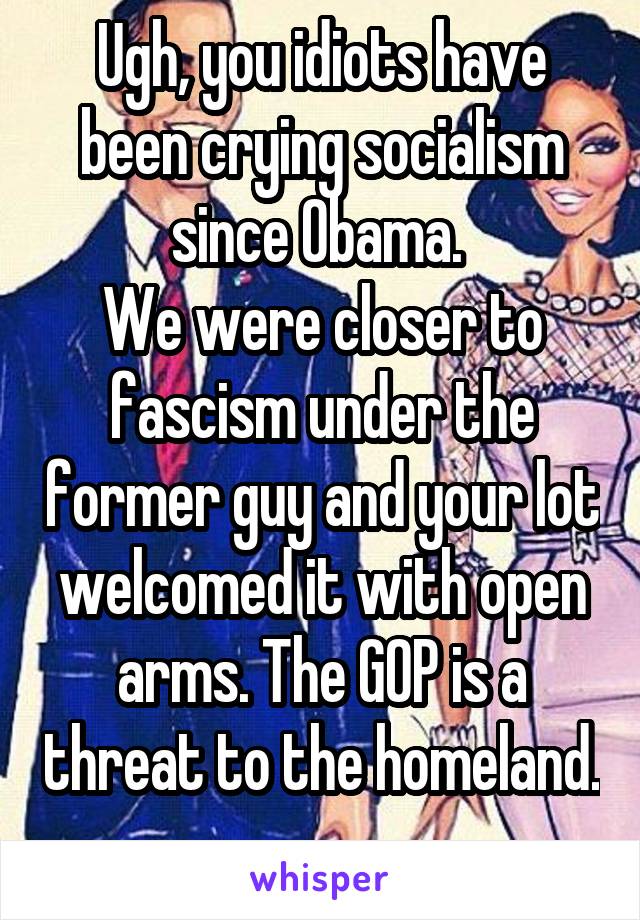 Ugh, you idiots have been crying socialism since Obama. 
We were closer to fascism under the former guy and your lot welcomed it with open arms. The GOP is a threat to the homeland. 