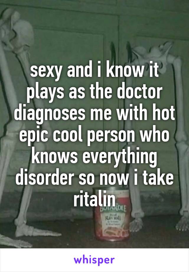 sexy and i know it plays as the doctor diagnoses me with hot epic cool person who knows everything disorder so now i take ritalin