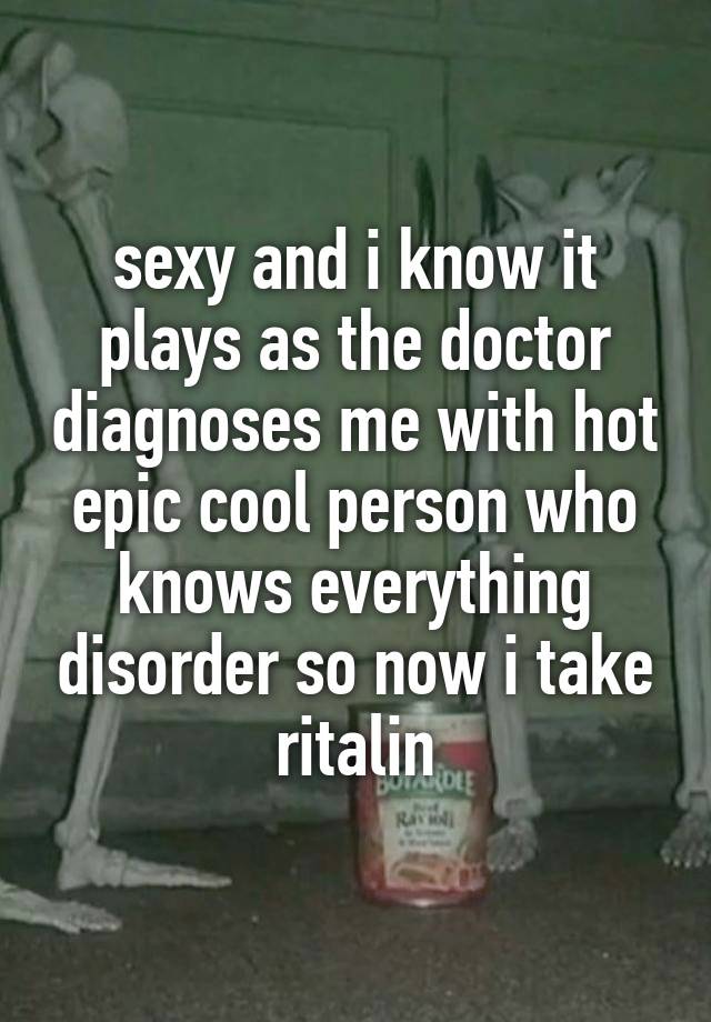 sexy and i know it plays as the doctor diagnoses me with hot epic cool person who knows everything disorder so now i take ritalin