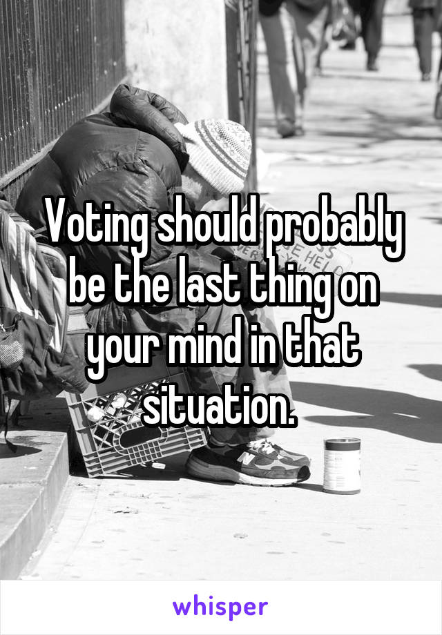 Voting should probably be the last thing on your mind in that situation. 