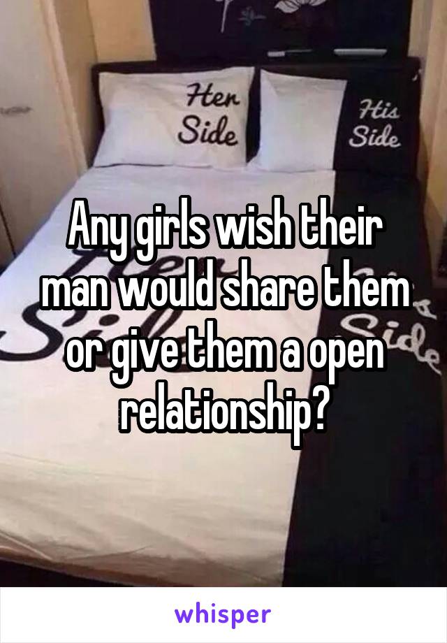 Any girls wish their man would share them or give them a open relationship?