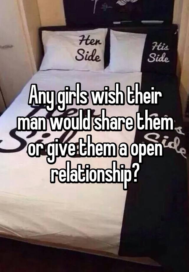 Any girls wish their man would share them or give them a open relationship?