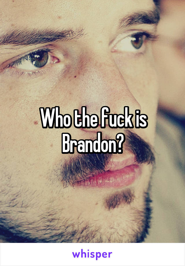 Who the fuck is Brandon?