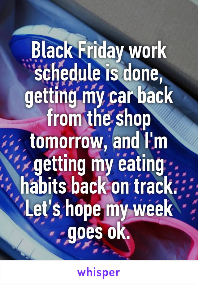 Black Friday work schedule is done, getting my car back from the shop tomorrow, and I'm getting my eating habits back on track. Let's hope my week goes ok.