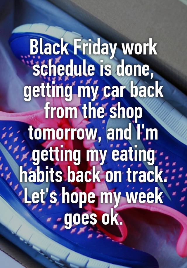 Black Friday work schedule is done, getting my car back from the shop tomorrow, and I'm getting my eating habits back on track. Let's hope my week goes ok.