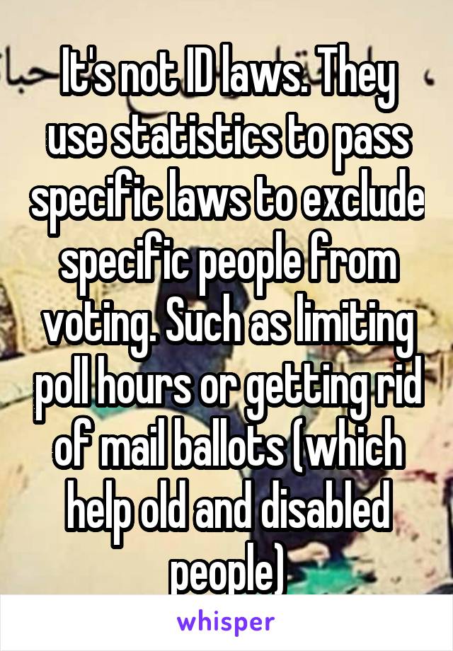 It's not ID laws. They use statistics to pass specific laws to exclude specific people from voting. Such as limiting poll hours or getting rid of mail ballots (which help old and disabled people)